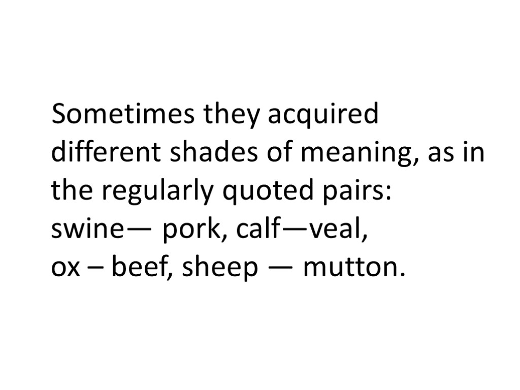 Sometimes they acquired different shades of meaning, as in the regularly quoted pairs: swine—